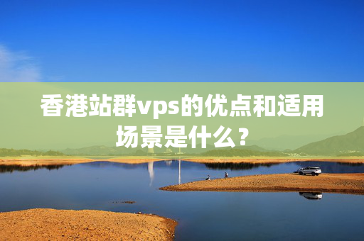 香港站群vps的優(yōu)點和適用場景是什么？