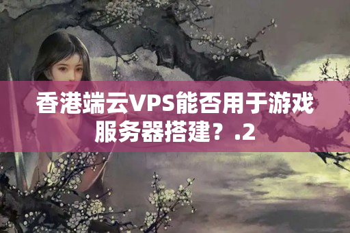 香港端云VPS能否用于游戲服務器搭建？