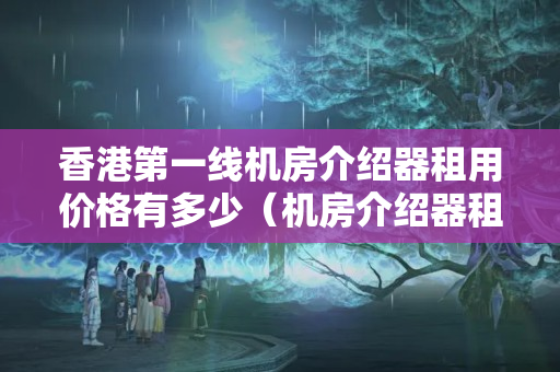 香港第一線機(jī)房介紹器租用價(jià)格有多少（機(jī)房介紹器租用優(yōu)勢(shì)及報(bào)價(jià)比較）