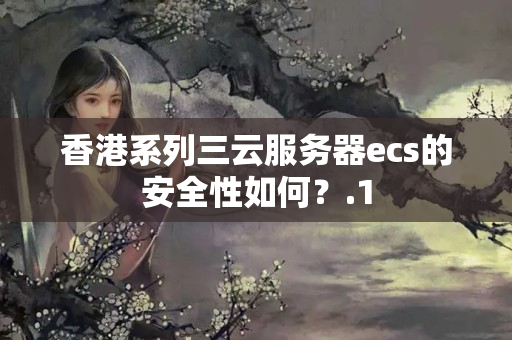 香港系列三云服務(wù)器ecs的安全性如何？