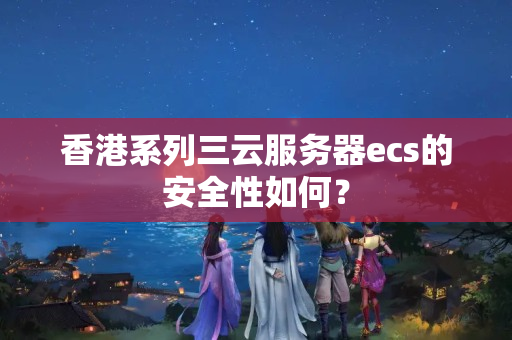 香港系列三云服務(wù)器ecs的安全性如何？