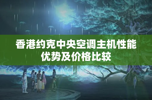 香港約克中央空調(diào)主機性能優(yōu)勢及價格比較