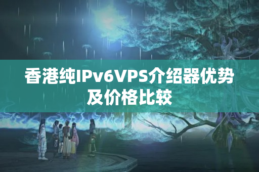 香港純IPv6VPS介紹器優(yōu)勢(shì)及價(jià)格比較