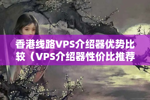 香港線路VPS介紹器優(yōu)勢(shì)比較（VPS介紹器性價(jià)比推薦）