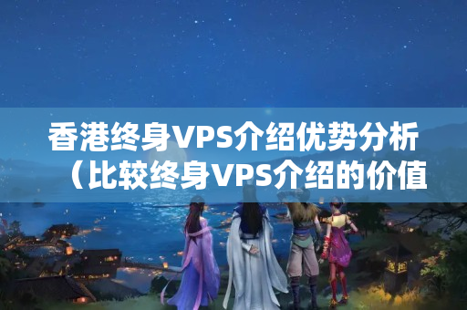 香港終身VPS介紹優(yōu)勢分析（比較終身VPS介紹的價(jià)值）