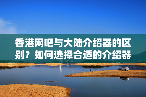 香港網(wǎng)吧與大陸介紹器的區(qū)別？如何選擇合適的介紹器？