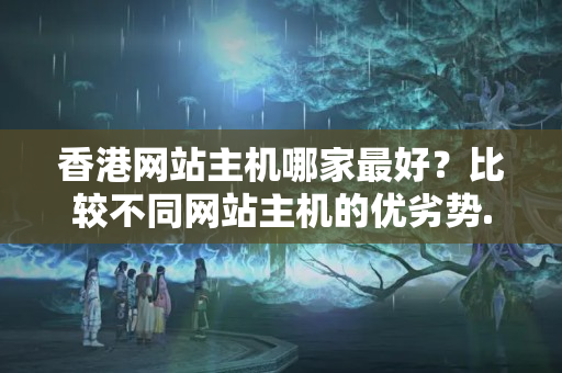 香港網(wǎng)站主機(jī)哪家最好？比較不同網(wǎng)站主機(jī)的優(yōu)劣勢(shì)