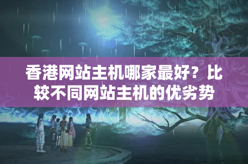 香港網(wǎng)站主機(jī)哪家最好？比較不同網(wǎng)站主機(jī)的優(yōu)劣勢(shì)