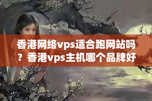 香港網絡vps適合跑網站嗎？香港vps主機哪個品牌好？