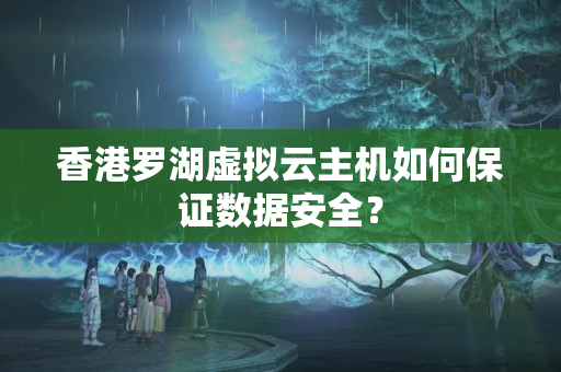 香港羅湖虛擬云主機如何保證數(shù)據(jù)安全？