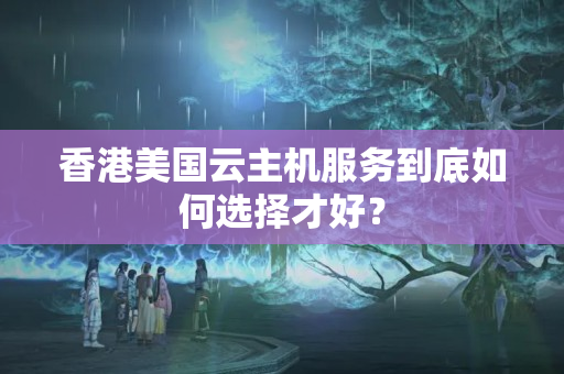 香港美國(guó)云主機(jī)服務(wù)到底如何選擇才好？