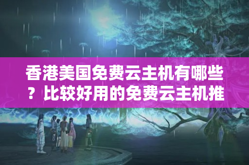 香港美國免費(fèi)云主機(jī)有哪些？比較好用的免費(fèi)云主機(jī)推薦