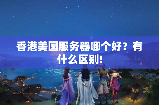 香港美國服務(wù)器哪個好？有什么區(qū)別!