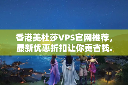 香港美杜莎VPS官網推薦，最新優(yōu)惠折扣讓你更省錢