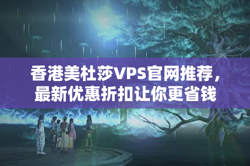 香港美杜莎VPS官網推薦，最新優(yōu)惠折扣讓你更省錢