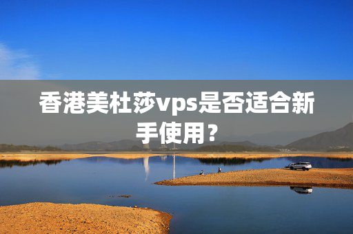 香港美杜莎vps是否適合新手使用？