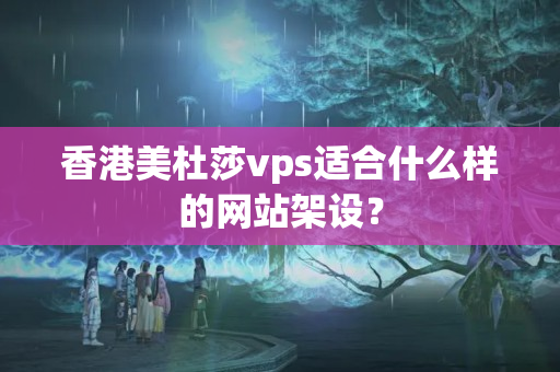 香港美杜莎vps適合什么樣的網(wǎng)站架設(shè)？