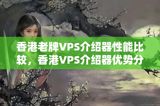 香港老牌VPS介紹器性能比較，香港VPS介紹器優(yōu)勢(shì)分析