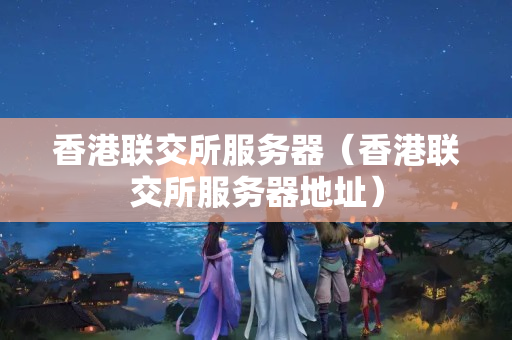 香港聯(lián)交所服務(wù)器（香港聯(lián)交所服務(wù)器地址）