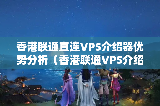 香港聯(lián)通直連VPS介紹器優(yōu)勢分析（香港聯(lián)通VPS介紹器最新介紹）