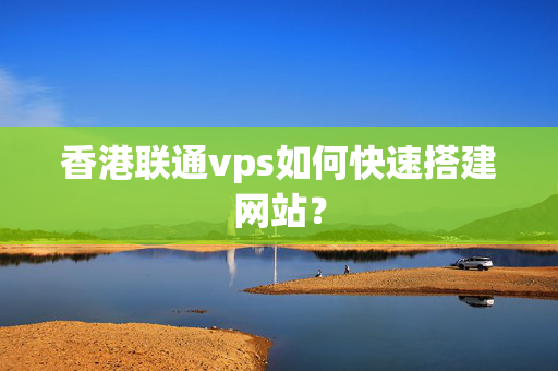 香港聯(lián)通vps如何快速搭建網(wǎng)站？