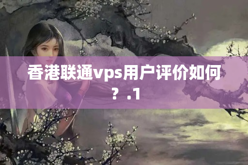 香港聯(lián)通vps用戶評(píng)價(jià)如何？