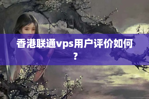 香港聯(lián)通vps用戶評價如何？