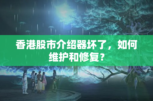 香港股市介紹器壞了，如何維護(hù)和修復(fù)？