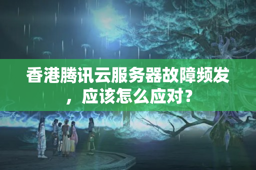 香港騰訊云服務器故障頻發(fā)，應該怎么應對？