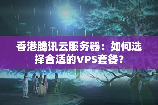 香港騰訊云服務器：如何選擇合適的VPS套餐？