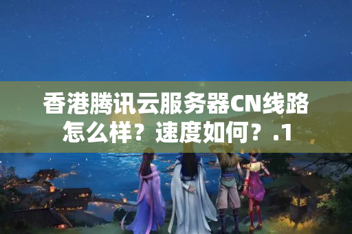 香港騰訊云服務(wù)器CN線路怎么樣？速度如何？