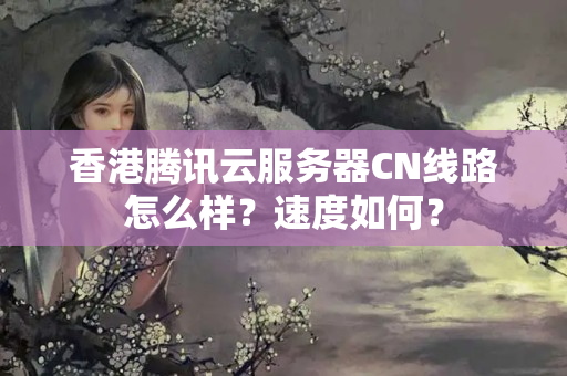 香港騰訊云服務器CN線路怎么樣？速度如何？