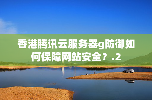 香港騰訊云服務(wù)器g防御如何保障網(wǎng)站安全？