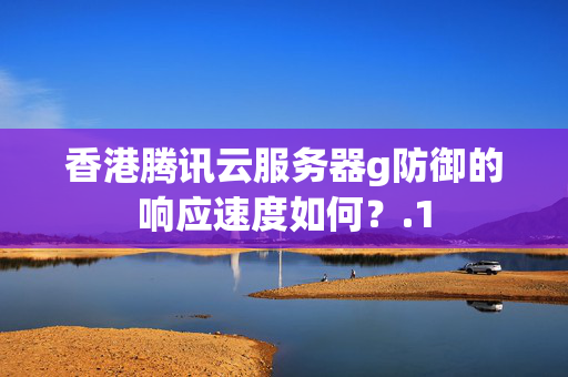 香港騰訊云服務(wù)器g防御的響應(yīng)速度如何？