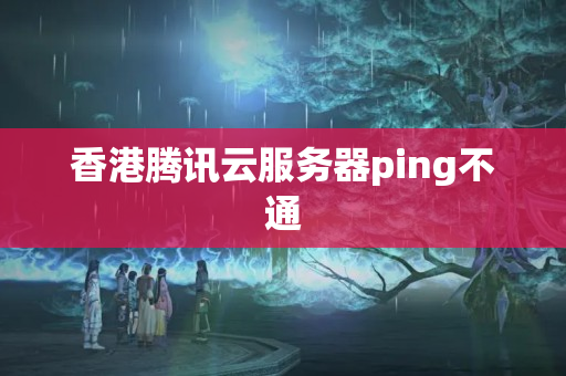 香港騰訊云服務(wù)器ping不通