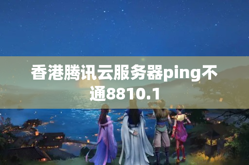 香港騰訊云服務(wù)器ping不通8810