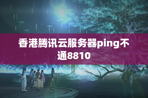 香港騰訊云服務器ping不通8810