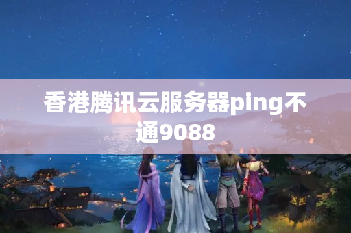 香港騰訊云服務(wù)器ping不通9088