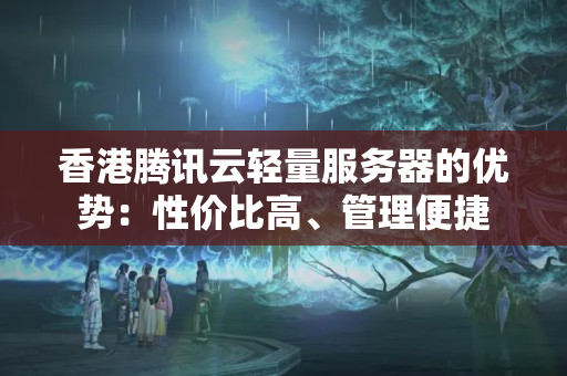 香港騰訊云輕量服務器的優(yōu)勢：性價比高、管理便捷