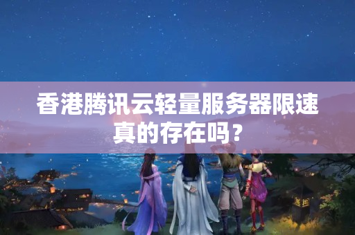 香港騰訊云輕量服務(wù)器限速真的存在嗎？