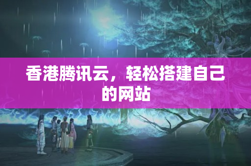 香港騰訊云，輕松搭建自己的網(wǎng)站