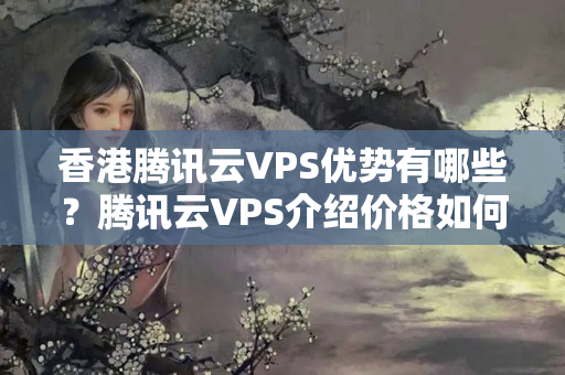 香港騰訊云VPS優(yōu)勢有哪些？騰訊云VPS介紹價格如何？