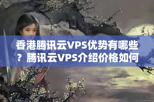 香港騰訊云VPS優(yōu)勢有哪些？騰訊云VPS介紹價格如何？