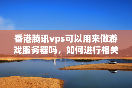 香港騰訊vps可以用來做游戲服務(wù)器嗎，如何進(jìn)行相關(guān)配置？