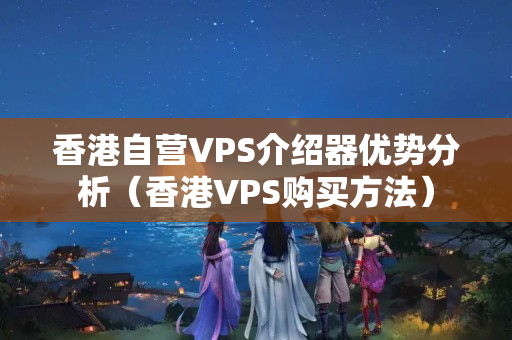 香港自營VPS介紹器優(yōu)勢分析（香港VPS購買方法）