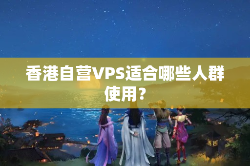 香港自營(yíng)VPS適合哪些人群使用？