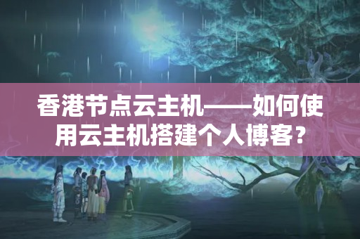 香港節(jié)點(diǎn)云主機(jī)——如何使用云主機(jī)搭建個人博客？