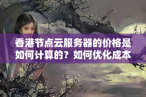 香港節(jié)點(diǎn)云服務(wù)器的價(jià)格是如何計(jì)算的？如何優(yōu)化成本？