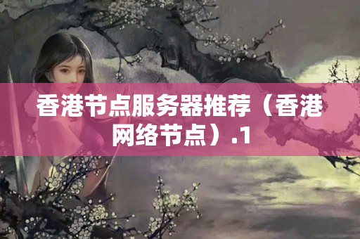 香港節(jié)點(diǎn)服務(wù)器推薦（香港網(wǎng)絡(luò)節(jié)點(diǎn)）