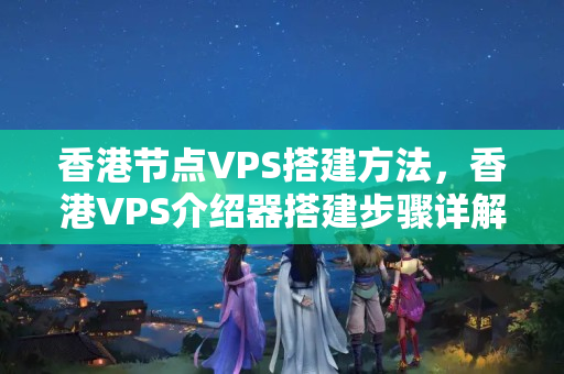 香港節(jié)點VPS搭建方法，香港VPS介紹器搭建步驟詳解